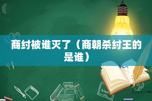 商纣被谁灭了（商朝杀纣王的是谁）