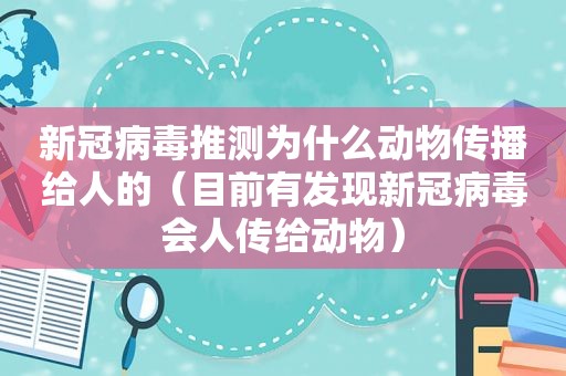 新冠病毒推测为什么动物传播给人的（目前有发现新冠病毒会人传给动物）