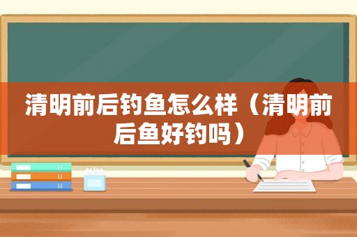 清明前后钓鱼怎么样（清明前后鱼好钓吗）