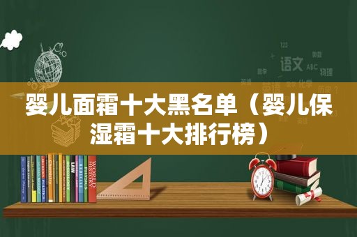 婴儿面霜十大黑名单（婴儿保湿霜十大排行榜）