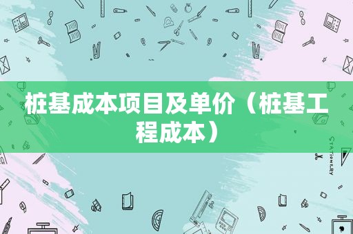 桩基成本项目及单价（桩基工程成本）