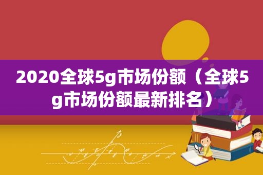 2020全球5g市场份额（全球5g市场份额最新排名）