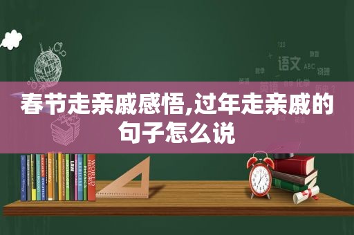 春节走亲戚感悟,过年走亲戚的句子怎么说