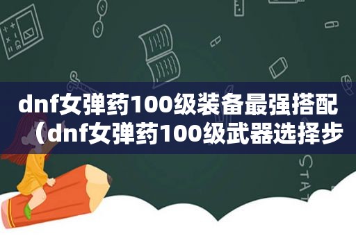 dnf女弹药100级装备最强搭配（dnf女弹药100级武器选择步枪还是手弩）