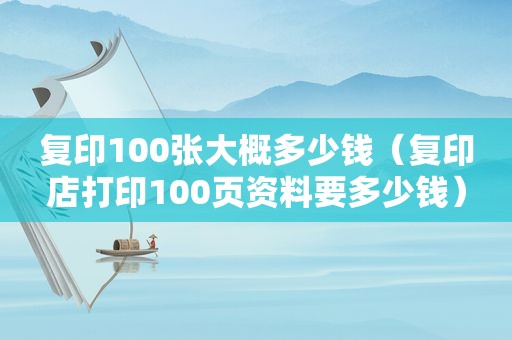 复印100张大概多少钱（复印店打印100页资料要多少钱）