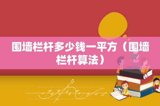 围墙栏杆多少钱一平方（围墙栏杆算法）