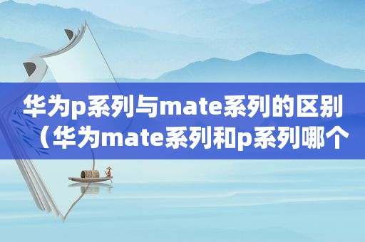 华为p系列与mate系列的区别（华为mate系列和p系列哪个好一点）