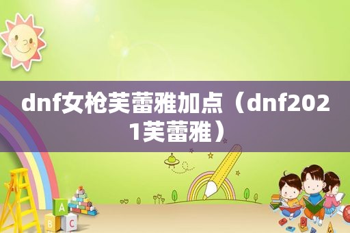 dnf女枪芙蕾雅加点（dnf2021芙蕾雅）