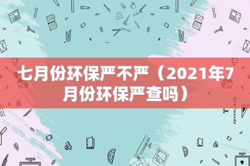 七月份环保严不严（2021年7月份环保严查吗）