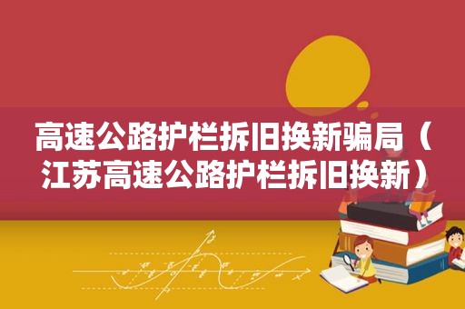 高速公路护栏拆旧换新骗局（江苏高速公路护栏拆旧换新）