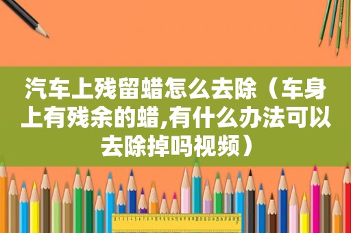 汽车上残留蜡怎么去除（车身上有残余的蜡,有什么办法可以去除掉吗视频）