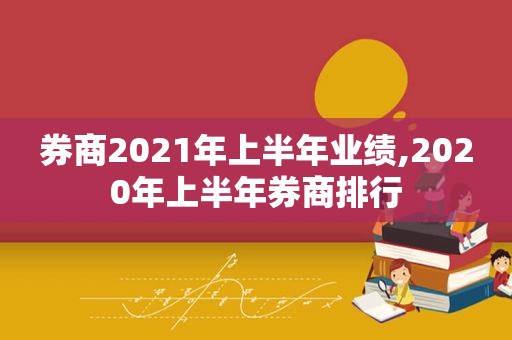 券商2021年上半年业绩,2020年上半年券商排行