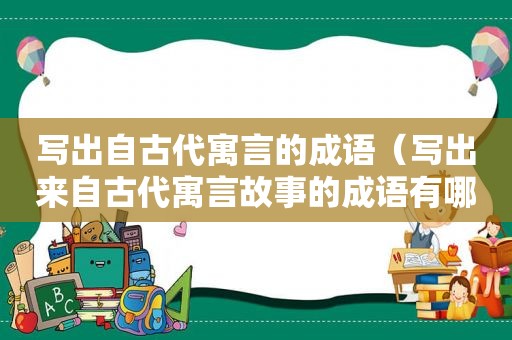 写出自古代寓言的成语（写出来自古代寓言故事的成语有哪些）