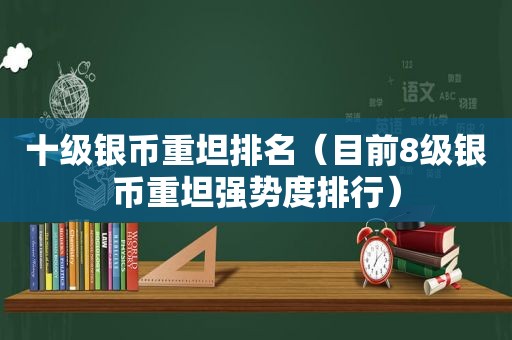 十级银币重坦排名（目前8级银币重坦强势度排行）