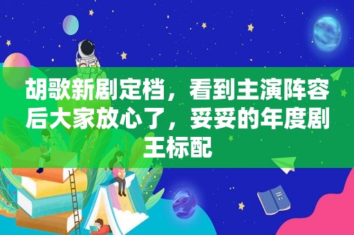 胡歌新剧定档，看到主演阵容后大家放心了，妥妥的年度剧王标配