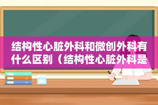 结构性心脏外科和微创外科有什么区别（结构性心脏外科是什么）