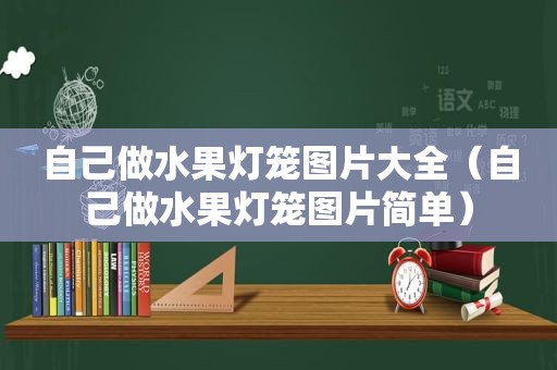 自己做水果灯笼图片大全（自己做水果灯笼图片简单）