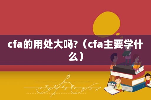 cfa的用处大吗?（cfa主要学什么）