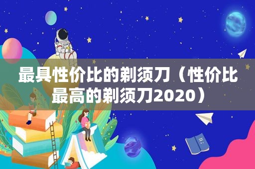 最具性价比的剃须刀（性价比最高的剃须刀2020）