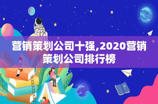 营销策划公司十强,2020营销策划公司排行榜