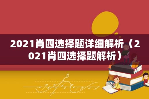 2021肖四选择题详细解析（2021肖四选择题解析）