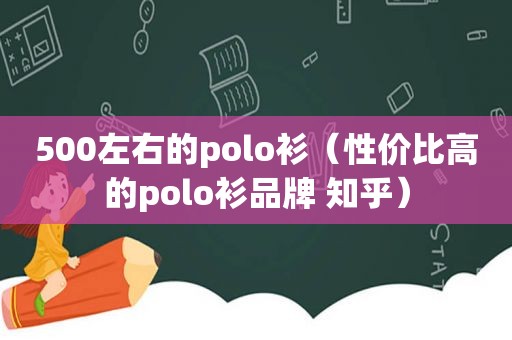 500左右的polo衫（性价比高的polo衫品牌 知乎）