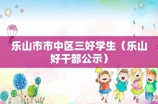 乐山市市中区三好学生（乐山好干部公示）