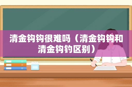 清金钩钩很难吗（清金钩钩和清金钩钓区别）