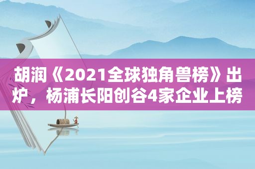 胡润《2021全球独角兽榜》出炉，杨浦长阳创谷4家企业上榜