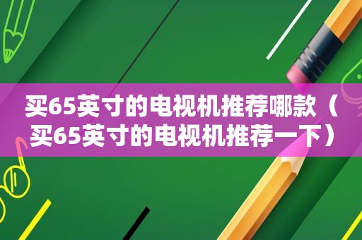 买65英寸的电视机推荐哪款（买65英寸的电视机推荐一下）