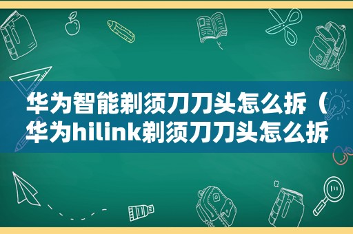 华为智能剃须刀刀头怎么拆（华为hilink剃须刀刀头怎么拆）