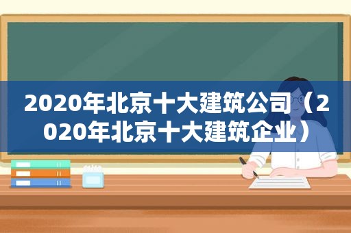 2020年北京十大建筑公司（2020年北京十大建筑企业）