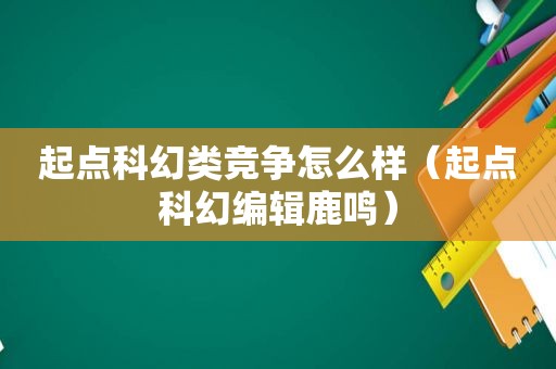 起点科幻类竞争怎么样（起点科幻编辑鹿鸣）