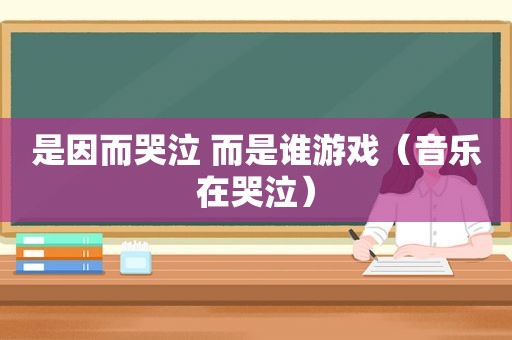 是因而哭泣 而是谁游戏（音乐在哭泣）