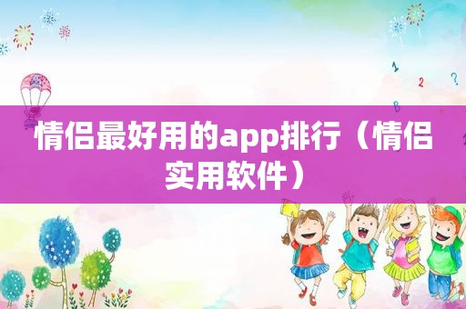 情侣最好用的app排行（情侣实用软件）