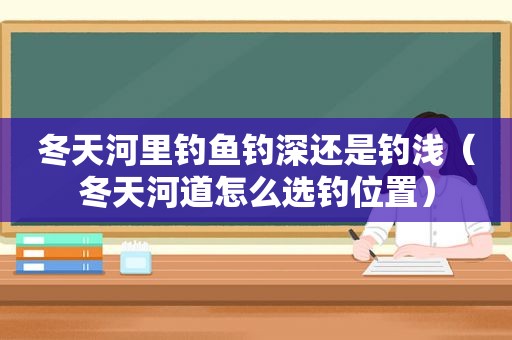 冬天河里钓鱼钓深还是钓浅（冬天河道怎么选钓位置）