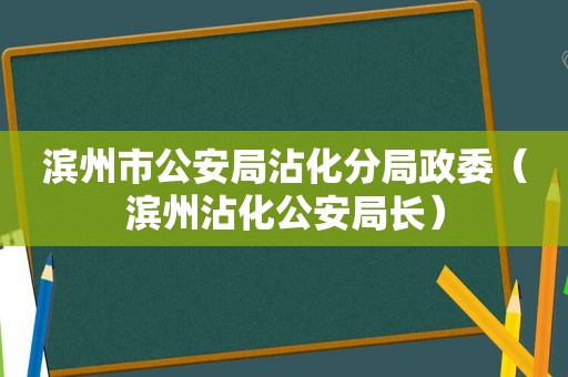 滨州市公安局沾化分局政委（滨州沾化公安局长）