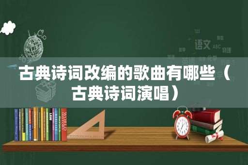 古典诗词改编的歌曲有哪些（古典诗词演唱）