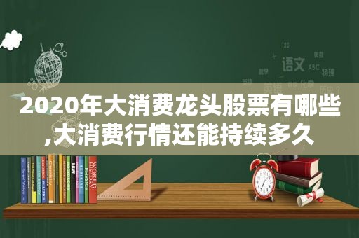 2020年大消费龙头股票有哪些,大消费行情还能持续多久