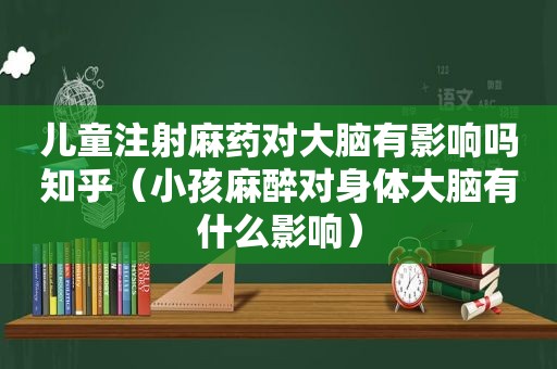 儿童注射麻药对大脑有影响吗知乎（小孩麻醉对身体大脑有什么影响）