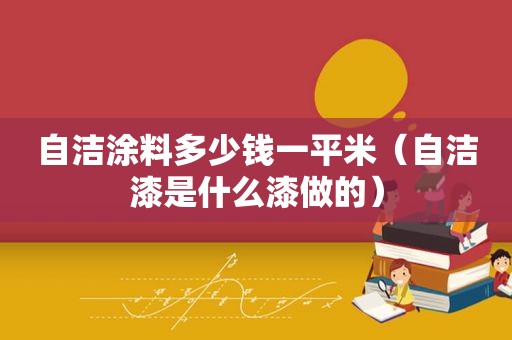 自洁涂料多少钱一平米（自洁漆是什么漆做的）