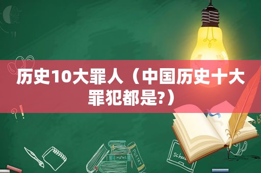 历史10大罪人（中国历史十大罪犯都是?）