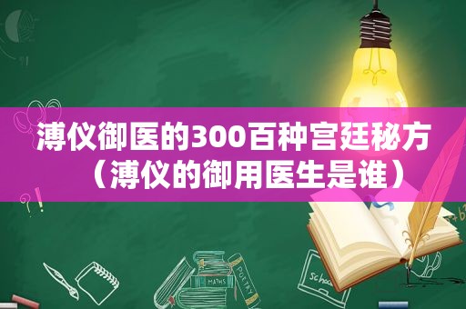 溥仪御医的300百种宫廷秘方（溥仪的御用医生是谁）