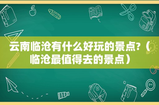 云南临沧有什么好玩的景点?（临沧最值得去的景点）