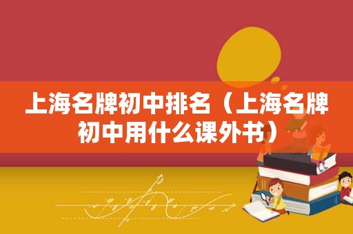 上海名牌初中排名（上海名牌初中用什么课外书）