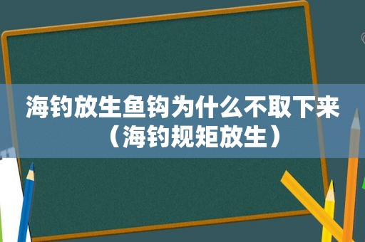 海钓放生鱼钩为什么不取下来（海钓规矩放生）