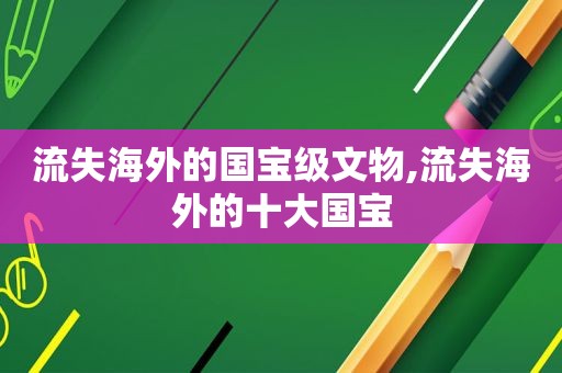 流失海外的国宝级文物,流失海外的十大国宝