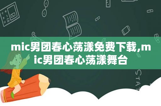 mic男团春心荡漾免费下载,mic男团春心荡漾舞台