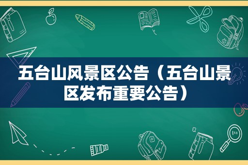 五台山风景区公告（五台山景区发布重要公告）