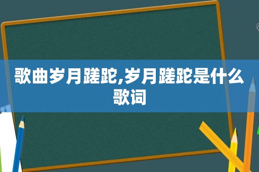 歌曲岁月蹉跎,岁月蹉跎是什么歌词